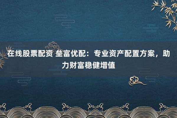 在线股票配资 垒富优配：专业资产配置方案，助力财富稳健增值