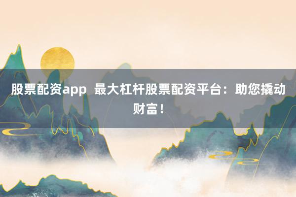 股票配资app 最大杠杆股票配资平台:助您撬动财富!