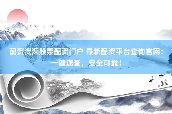 配资资深股票配资门户 最新配资平台查询官网：一键速查，安全可靠！
