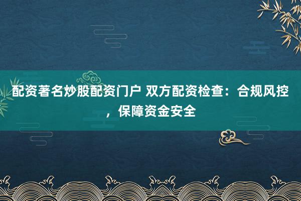 配资著名炒股配资门户 双方配资检查:合规风控,保障资金安全