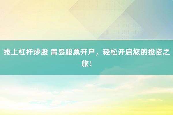 线上杠杆炒股 青岛股票开户，轻松开启您的投资之旅！