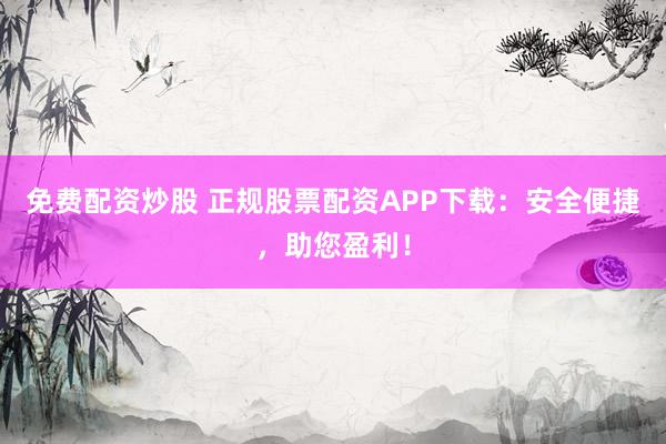 免费配资炒股 正规股票配资APP下载：安全便捷，助您盈利！