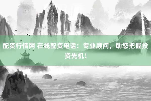 配资行情网 在线配资电话：专业顾问，助您把握投资先机！