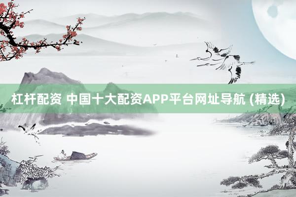 杠杆配资 中国十大配资APP平台网址导航 (精选)