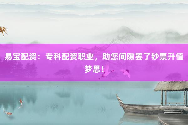 易宝配资:专科配资职业,助您间隙罢了钞票升值梦思!