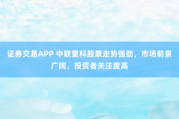 证券交易APP 中联重科股票走势强劲,市场前景广阔,投资者关注度高