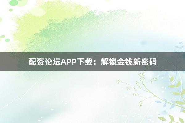 配资论坛APP下载：解锁金钱新密码