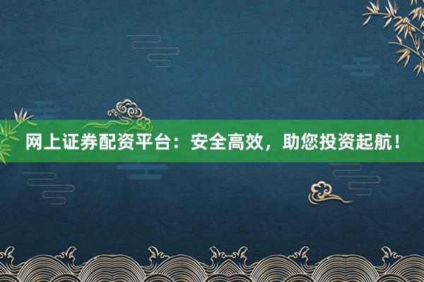网上证券配资平台：安全高效，助您投资起航！