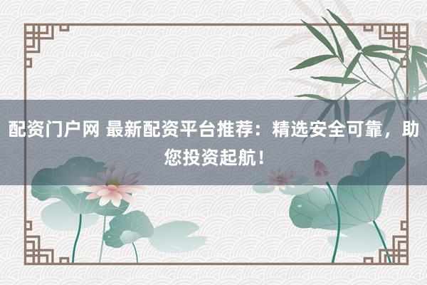 配资门户网 最新配资平台推荐：精选安全可靠，助您投资起航！