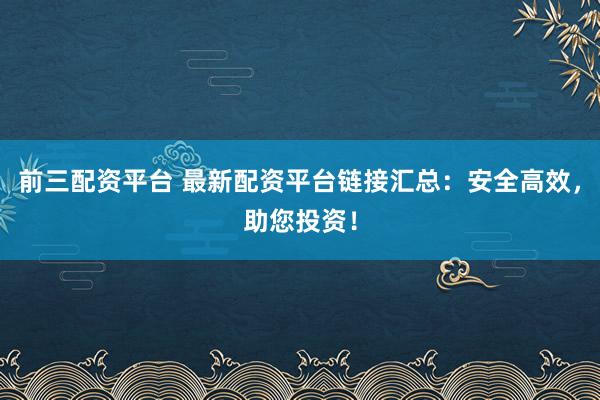 前三配资平台 最新配资平台链接汇总：安全高效，助您投资！