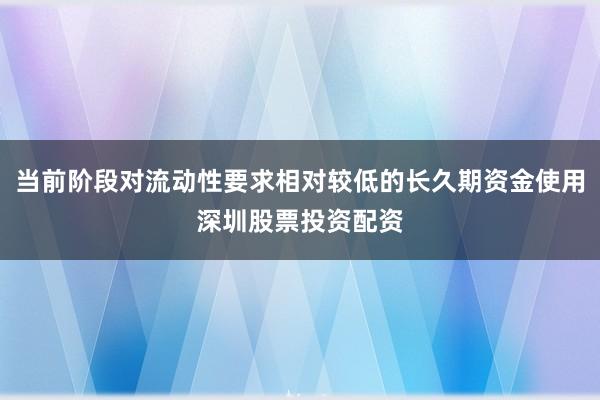 当前阶段对流动性要求相对较低的长久期资金使用深圳股票投资配资