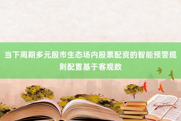 当下周期多元股市生态场内股票配资的智能预警规则配置基于客观数