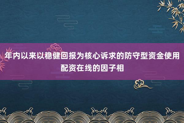 年内以来以稳健回报为核心诉求的防守型资金使用配资在线的因子相