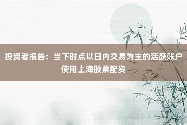 投资者报告：当下时点以日内交易为主的活跃账户使用上海股票配资