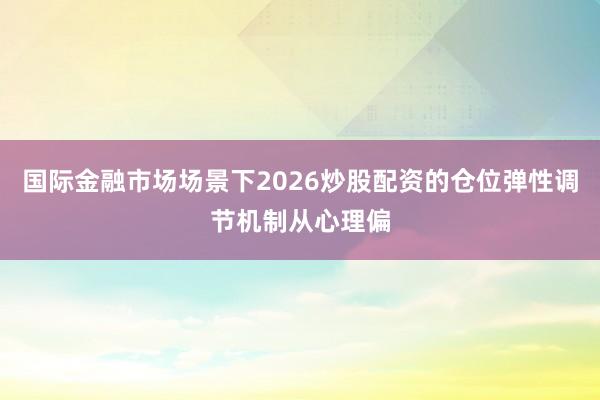 国际金融市场场景下2026炒股配资的仓位弹性调节机制从心理偏