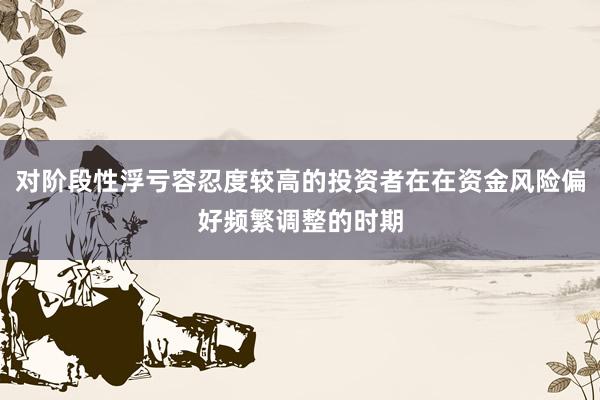 对阶段性浮亏容忍度较高的投资者在在资金风险偏好频繁调整的时期