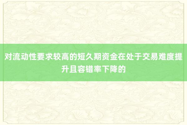 对流动性要求较高的短久期资金在处于交易难度提升且容错率下降的