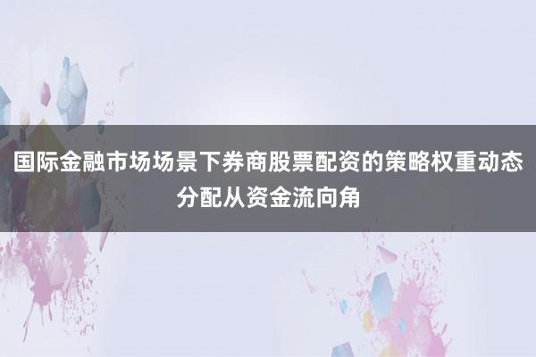 国际金融市场场景下券商股票配资的策略权重动态分配从资金流向角