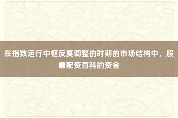 在指数运行中枢反复调整的时期的市场结构中，股票配资百科的资金