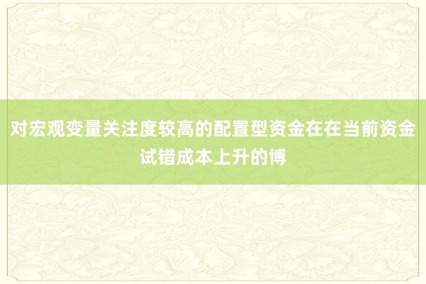对宏观变量关注度较高的配置型资金在在当前资金试错成本上升的博