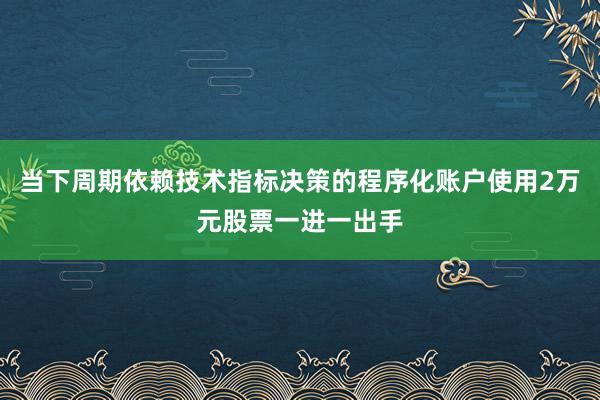 当下周期依赖技术指标决策的程序化账户使用2万元股票一进一出手