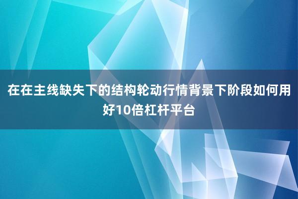 在在主线缺失下的结构轮动行情背景下阶段如何用好10倍杠杆平台