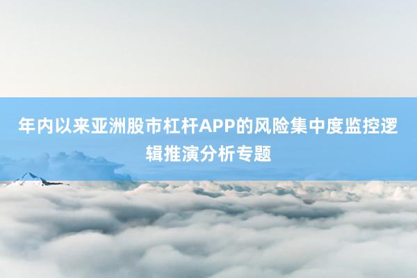 年内以来亚洲股市杠杆APP的风险集中度监控逻辑推演分析专题