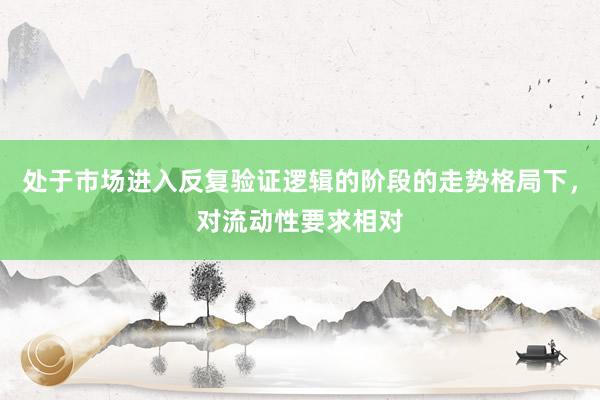 处于市场进入反复验证逻辑的阶段的走势格局下,对流动性要求相对