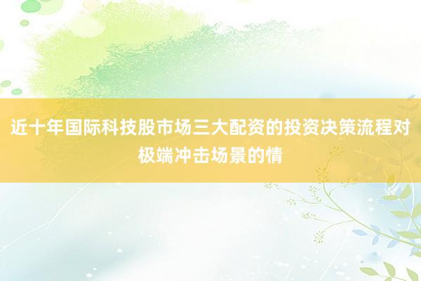 近十年国际科技股市场三大配资的投资决策流程对极端冲击场景的情