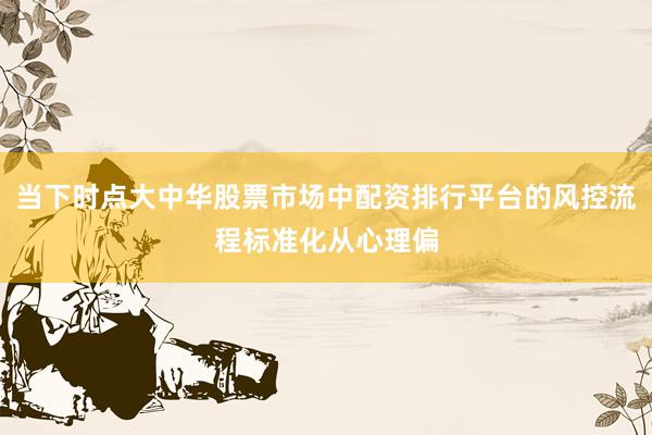 当下时点大中华股票市场中配资排行平台的风控流程标准化从心理偏