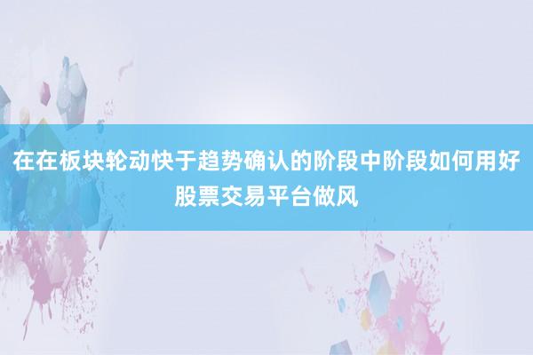 在在板块轮动快于趋势确认的阶段中阶段如何用好股票交易平台做风
