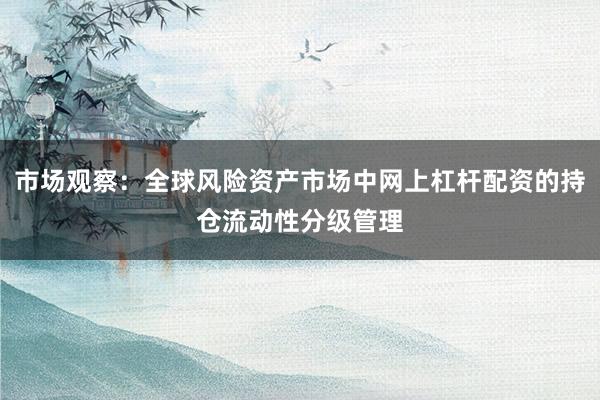 市场观察：全球风险资产市场中网上杠杆配资的持仓流动性分级管理
