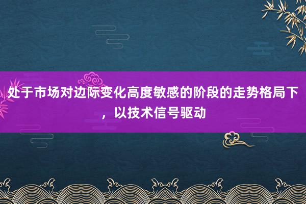 处于市场对边际变化高度敏感的阶段的走势格局下,以技术信号驱动