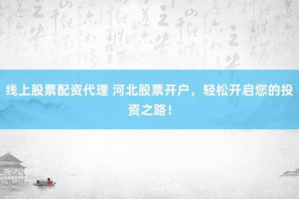 线上股票配资代理 河北股票开户，轻松开启您的投资之路！