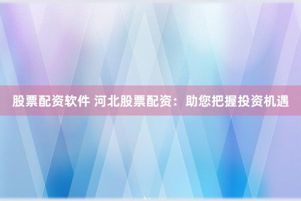 股票配资软件 河北股票配资:助您把握投资机遇