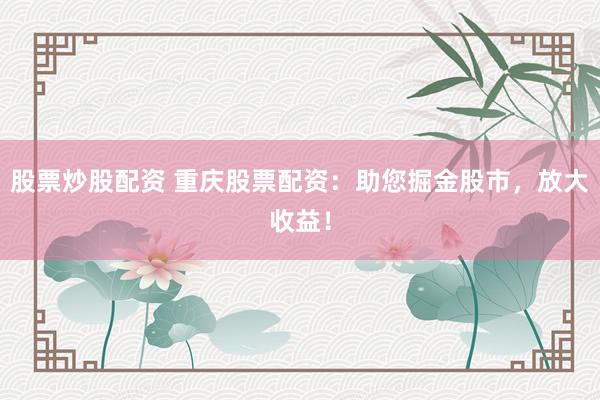 股票炒股配资 重庆股票配资:助您掘金股市,放大收益!