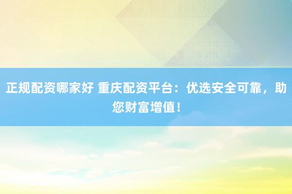 正规配资哪家好 重庆配资平台:优选安全可靠,助您财富增值!