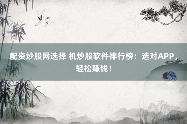配资炒股网选择 机炒股软件排行榜:选对APP,轻松赚钱!