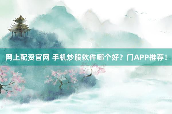 网上配资官网 手机炒股软件哪个好？门APP推荐！