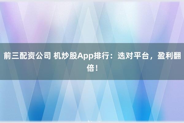 前三配资公司 机炒股App排行：选对平台，盈利翻倍！
