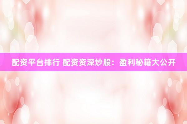 配资平台排行 配资资深炒股:盈利秘籍大公开