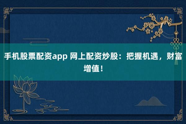 手机股票配资app 网上配资炒股：把握机遇，财富增值！