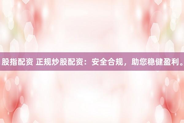 股指配资 正规炒股配资:安全合规,助您稳健盈利。