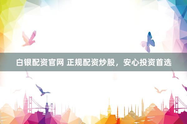 白银配资官网 正规配资炒股,安心投资首选