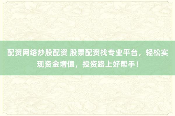 配资网络炒股配资 股票配资找专业平台,轻松实现资金增值,投资路上好帮手!