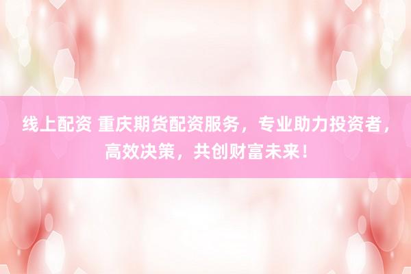 线上配资 重庆期货配资服务，专业助力投资者，高效决策，共创财富未来！