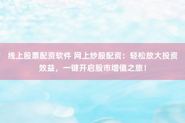 线上股票配资软件 网上炒股配资:轻松放大投资效益,一键开启股市增值之旅!