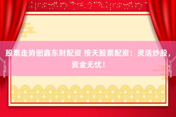 股票走势图鑫东财配资 按天股票配资：灵活炒股，资金无忧！