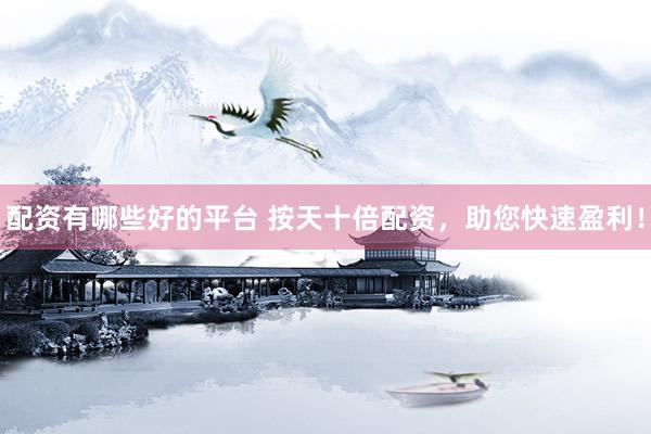 配资有哪些好的平台 按天十倍配资，助您快速盈利！