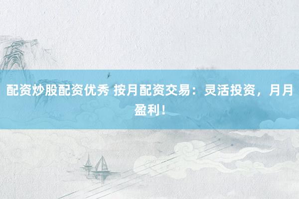 配资炒股配资优秀 按月配资交易：灵活投资，月月盈利！